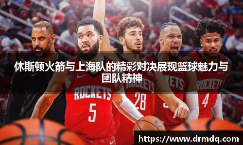 休斯顿火箭与上海队的精彩对决展现篮球魅力与团队精神